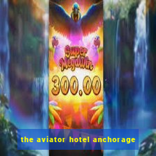 the aviator hotel anchorage